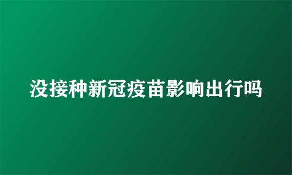 没接种新冠疫苗影响出行吗