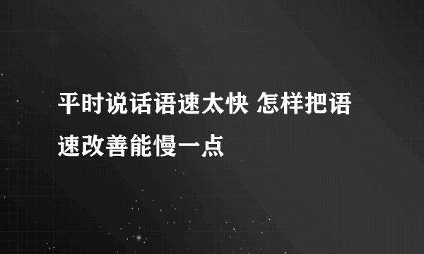 平时说话语速太快 怎样把语速改善能慢一点