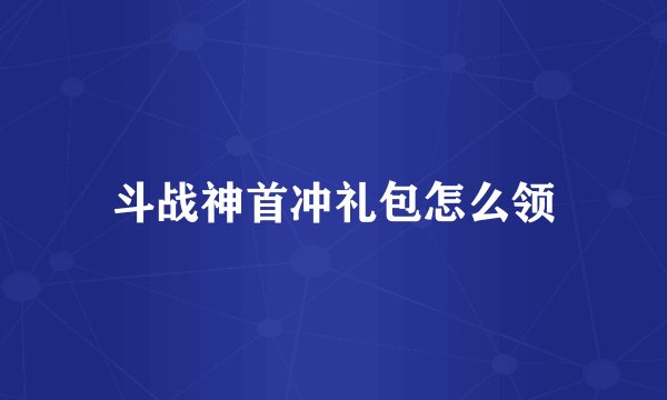斗战神首冲礼包怎么领