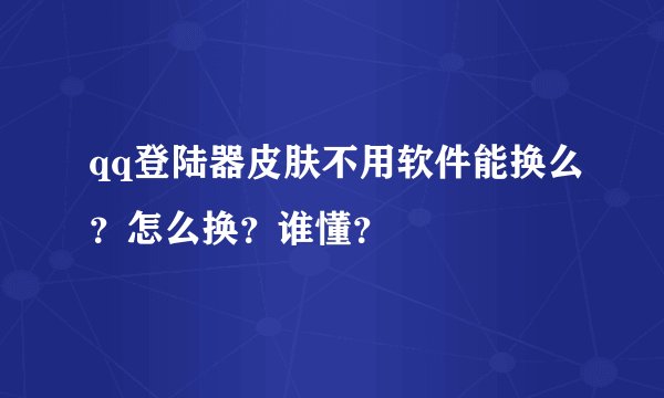 qq登陆器皮肤不用软件能换么？怎么换？谁懂？