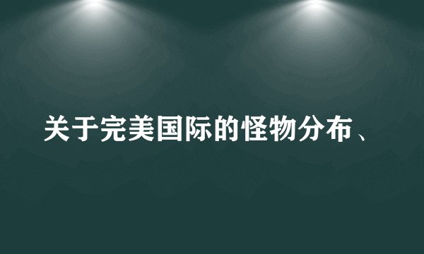 关于完美国际的怪物分布、