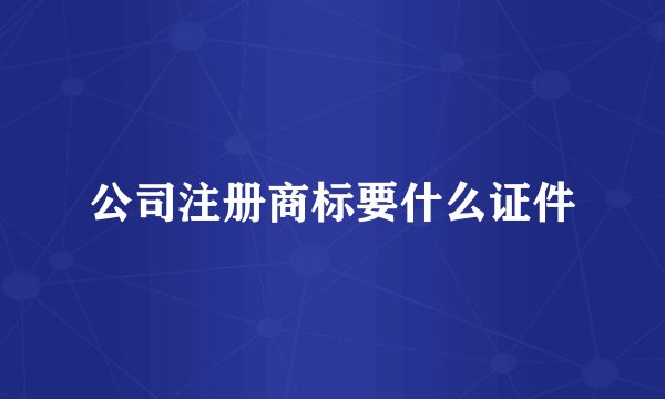 公司注册商标要什么证件