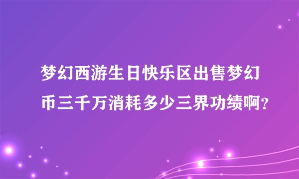 梦幻西游生日快乐区出售梦幻币三千万消耗多少三界功绩啊？