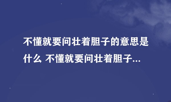 不懂就要问壮着胆子的意思是什么 不懂就要问壮着胆子是什么意思
