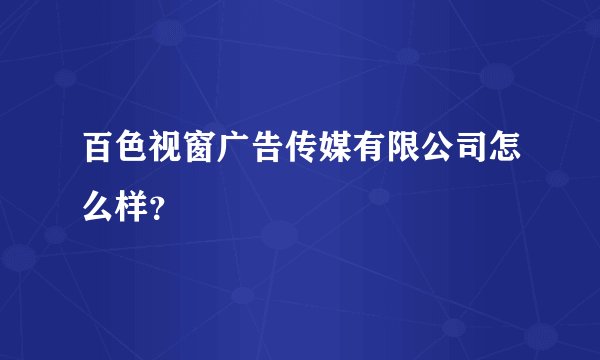 百色视窗广告传媒有限公司怎么样？