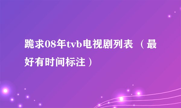 跪求08年tvb电视剧列表 （最好有时间标注）