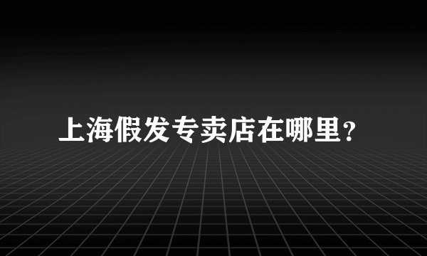 上海假发专卖店在哪里？