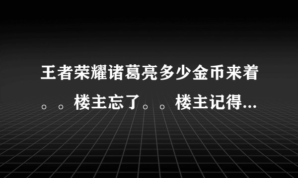 王者荣耀诸葛亮多少金币来着。。楼主忘了。。楼主记得是好像是