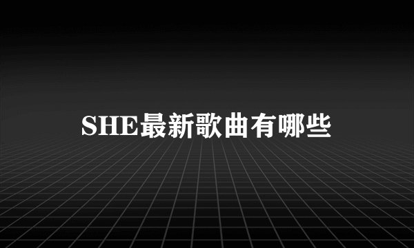 SHE最新歌曲有哪些