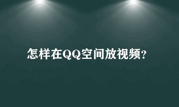 怎样在QQ空间放视频？
