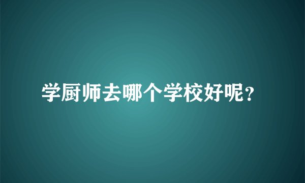 学厨师去哪个学校好呢？