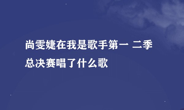 尚雯婕在我是歌手第一 二季总决赛唱了什么歌