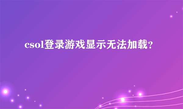 csol登录游戏显示无法加载？