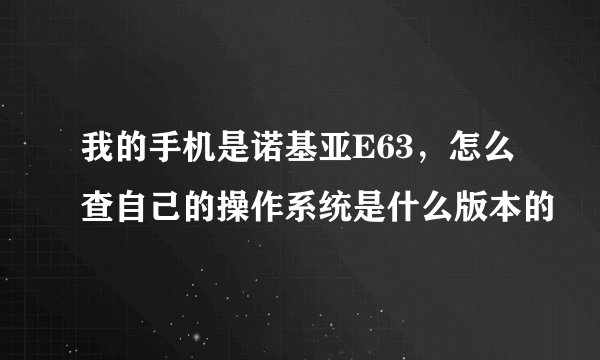 我的手机是诺基亚E63，怎么查自己的操作系统是什么版本的