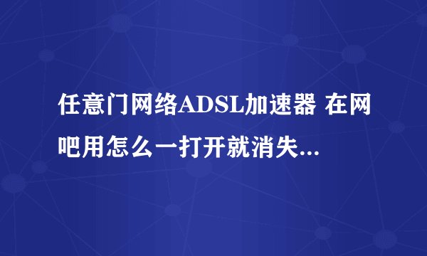 任意门网络ADSL加速器 在网吧用怎么一打开就消失，什么操作都没做呢，一秒就闪没了。。。