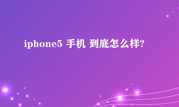 iphone5 手机 到底怎么样?