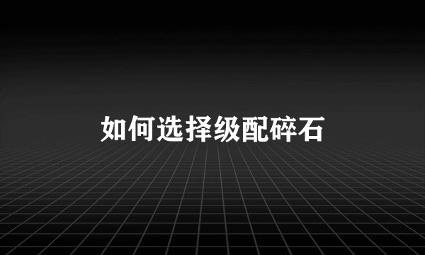 如何选择级配碎石