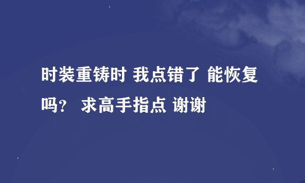 时装重铸时 我点错了 能恢复吗？ 求高手指点 谢谢