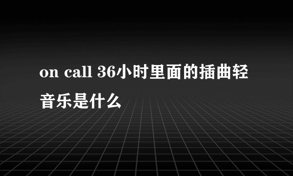on call 36小时里面的插曲轻音乐是什么