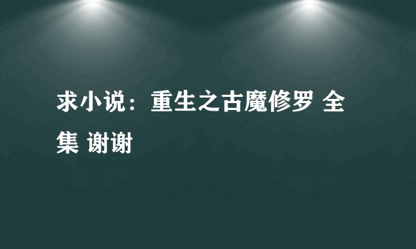 求小说：重生之古魔修罗 全集 谢谢