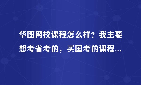 华图网校课程怎么样？我主要想考省考的，买国考的课程能行么？