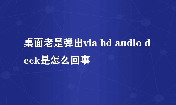 桌面老是弹出via hd audio deck是怎么回事
