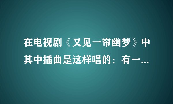 在电视剧《又见一帘幽梦》中其中插曲是这样唱的：有一个女孩名叫失意。这个歌叫什么名字