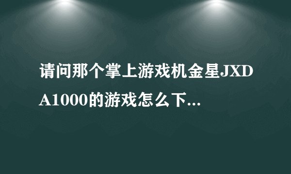 请问那个掌上游戏机金星JXDA1000的游戏怎么下？我去了专门的网址下载，下进去了也不可以玩，专门办啊
