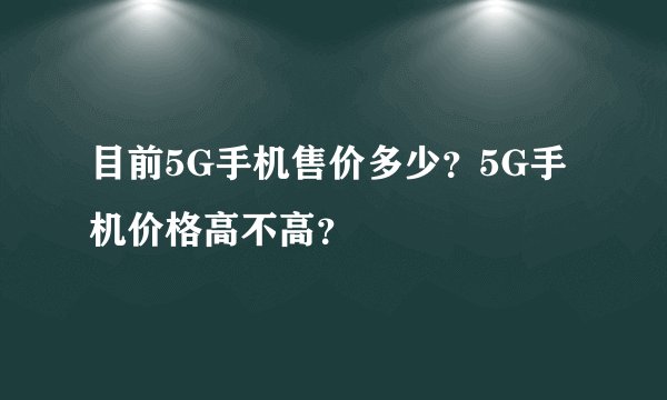 目前5G手机售价多少？5G手机价格高不高？