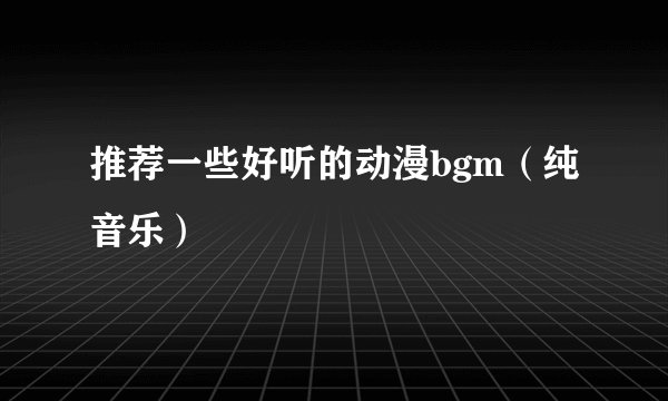 推荐一些好听的动漫bgm（纯音乐）