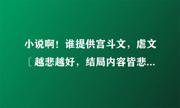 小说啊！谁提供宫斗文，虐文〔越悲越好，结局内容皆悲〕，搞笑文给我解闷啊