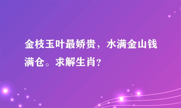 金枝玉叶最娇贵，水满金山钱满仓。求解生肖？