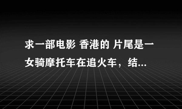 求一部电影 香港的 片尾是一女骑摩托车在追火车，结果没追上就把头盔那下来了 那女的貌似是朱茵 就记这么多