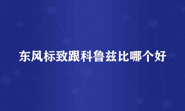 东风标致跟科鲁兹比哪个好