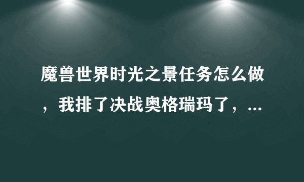 魔兽世界时光之景任务怎么做，我排了决战奥格瑞玛了，进去的时候点了没用啊。