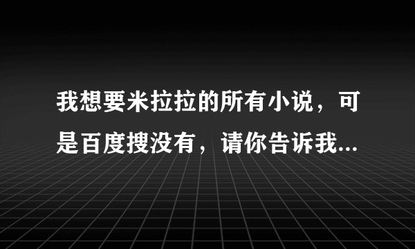 我想要米拉拉的所有小说，可是百度搜没有，请你告诉我她的所有小说，的名字