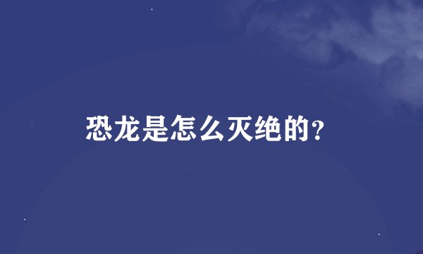 恐龙是怎么灭绝的？