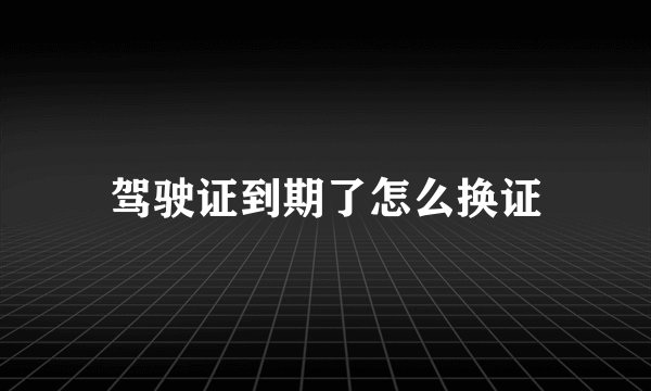 驾驶证到期了怎么换证