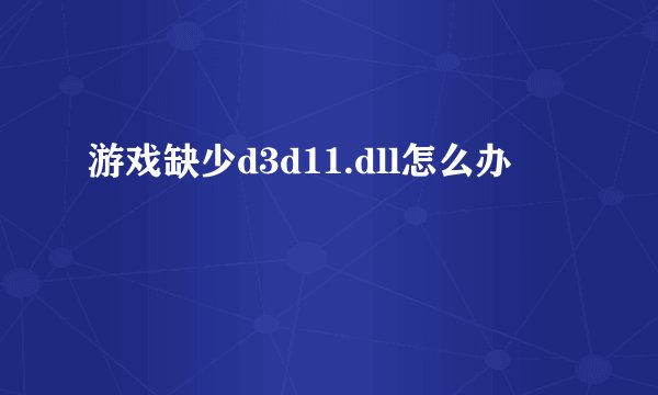 游戏缺少d3d11.dll怎么办