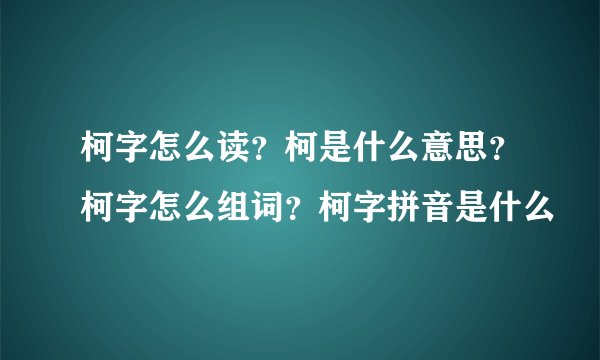 柯字怎么读？柯是什么意思？柯字怎么组词？柯字拼音是什么