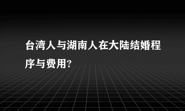 台湾人与湖南人在大陆结婚程序与费用?