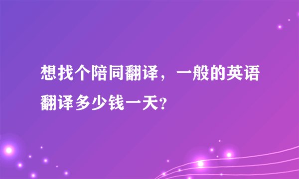 想找个陪同翻译，一般的英语翻译多少钱一天？