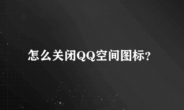 怎么关闭QQ空间图标？