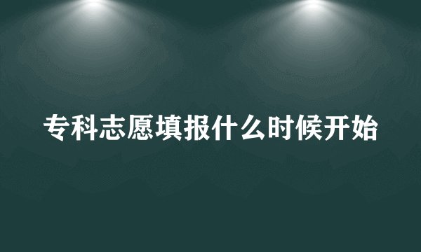 专科志愿填报什么时候开始