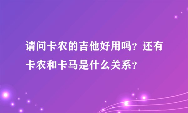 请问卡农的吉他好用吗？还有卡农和卡马是什么关系？