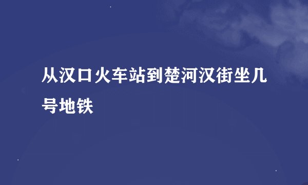 从汉口火车站到楚河汉街坐几号地铁