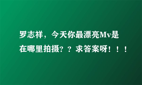 罗志祥，今天你最漂亮Mv是在哪里拍摄？？求答案呀！！！