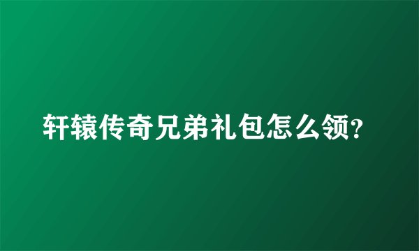 轩辕传奇兄弟礼包怎么领？