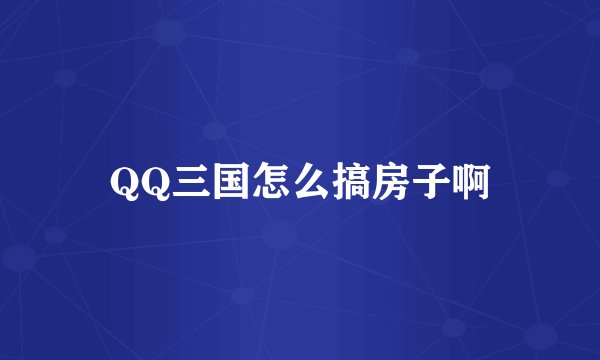 QQ三国怎么搞房子啊
