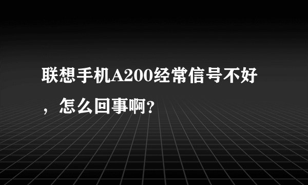 联想手机A200经常信号不好，怎么回事啊？